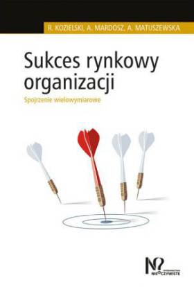 Sukces rynkowy organizacji. Spojrzenie wielowymiarowe - Robert Kozielski, Agata Mardosz, Agata Matuszewska Sukces rynkowy organizacji. Spojrzenie wielowymiarowe - Robert Kozielski, Agata Mardosz, Agata Matuszewska