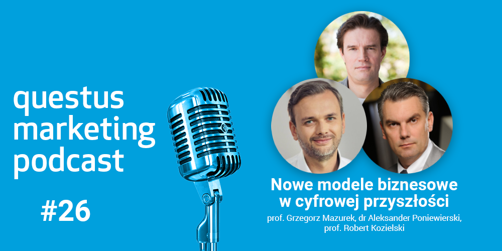 Nowe modele biznesowe w cyfrowej przyszłości. Prof. Grzegorz Mazurek, dr Aleksander Poniewierski, prof. Robert Kozielski [questus marketing podcast]