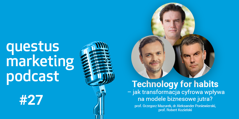 questus marketing podcast 27: Technology for habits – jak transformacja cyfrowa wpływa na modele biznesowe jutra Prof. Grzegorz Mazurek, dr Aleksander Poniewierski, prof. Robert Kozielski