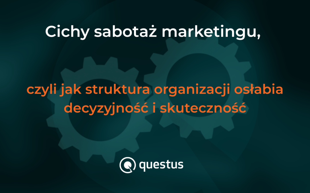 Cichy sabotaż marketingu, czyli jak struktura organizacji osłabia decyzyjność i&nbsp;skuteczność