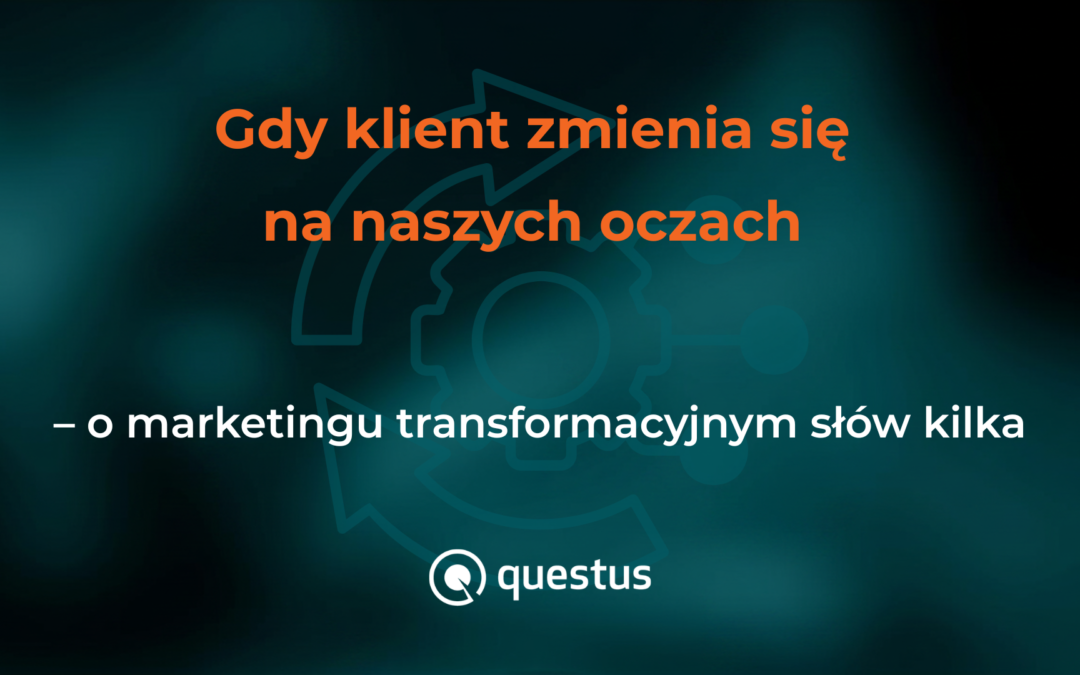 Gdy&nbsp;klient zmienia się na&nbsp;naszych oczach – o&nbsp;marketingu transformacyjnym słów kilka